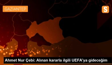 Ahmet Nur Çebi: Alınan kararla ilgili UEFA’ya gideceğim
