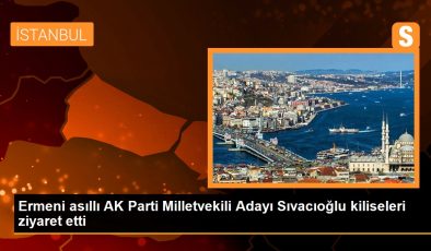 Ermeni asıllı AK Parti Milletvekili Adayı Sıvacıoğlu kiliseleri ziyaret etti