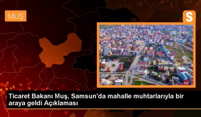 Ticaret Bakanı Mehmet Muş, Samsun’da Mahalle Muhtarlarıyla Bir Araya Geldi