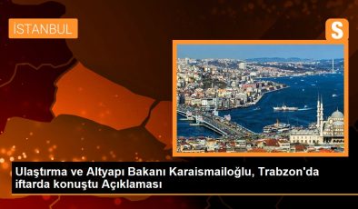 Ulaştırma ve Altyapı Bakanı Karaismailoğlu, Trabzon’da iftarda konuştu Açıklaması