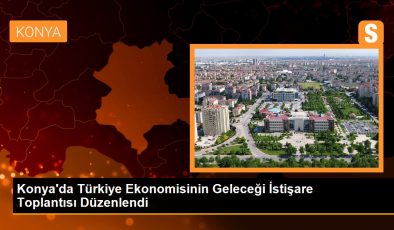 Konya’da Türkiye Ekonomisinin Geleceği İstişare Toplantısı Düzenlendi